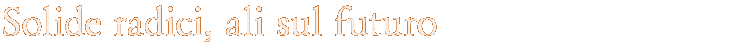 SOLIDE RADICI, ALI SUL FUTURO - SOLID HERITAGE, WING TOWARD THE FUTURE